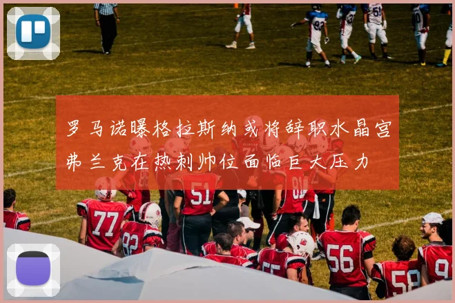 罗马诺曝格拉斯纳或将辞职水晶宫弗兰克在热刺帅位面临巨大压力