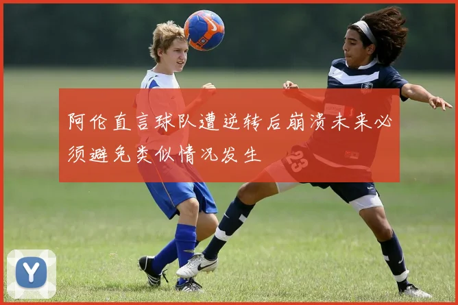 阿伦直言球队遭逆转后崩溃未来必须避免类似情况发生