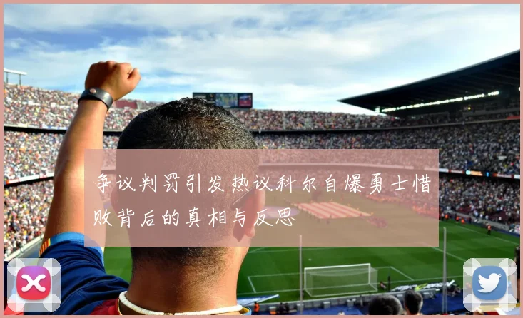 争议判罚引发热议科尔自爆勇士惜败背后的真相与反思