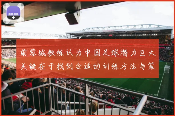 前蓉城教练认为中国足球潜力巨大关键在于找到合适的训练方法与策略