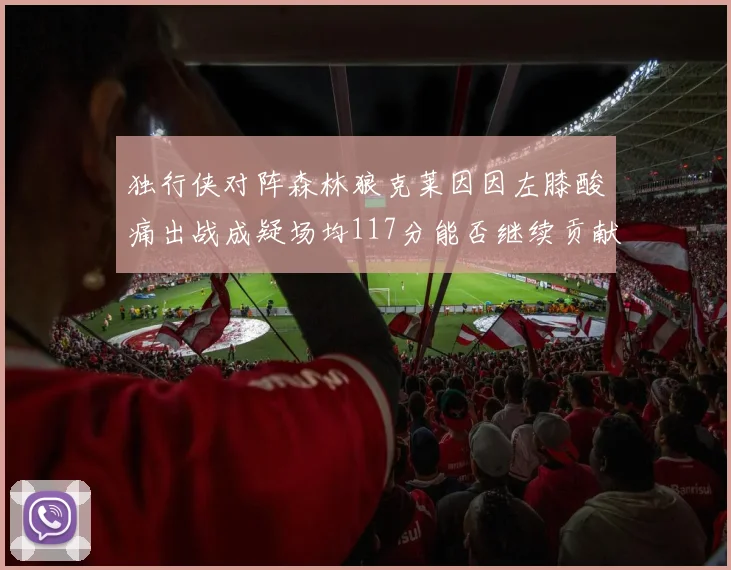 独行侠对阵森林狼克莱因因左膝酸痛出战成疑场均117分能否继续贡献