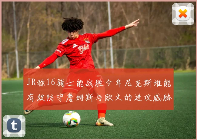 JR称16骑士能战胜今年尼克斯谁能有效防守詹姆斯与欧文的进攻威胁