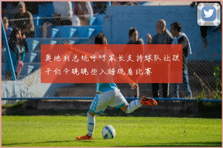 奥地利总统呼吁家长支持球队让孩子们今晚晚些入睡观看比赛