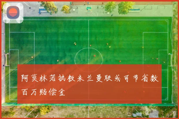 阿莫林若执教米兰曼联或可节省数百万赔偿金