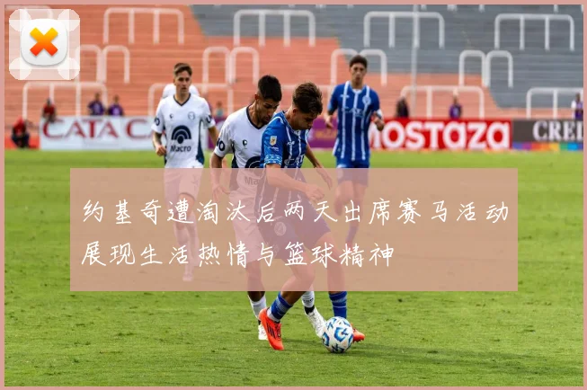 约基奇遭淘汰后两天出席赛马活动展现生活热情与篮球精神