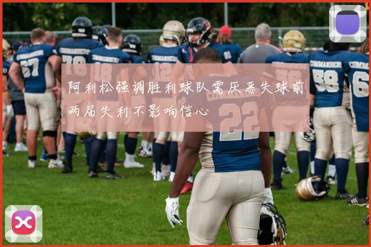阿利松强调胜利球队需厌恶失球前两届失利不影响信心