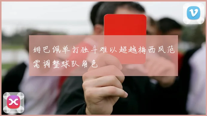 姆巴佩单打独斗难以超越梅西风范需调整球队角色