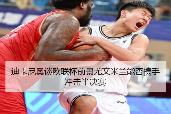 迪卡尼奥谈欧联杯前景尤文米兰能否携手冲击半决赛